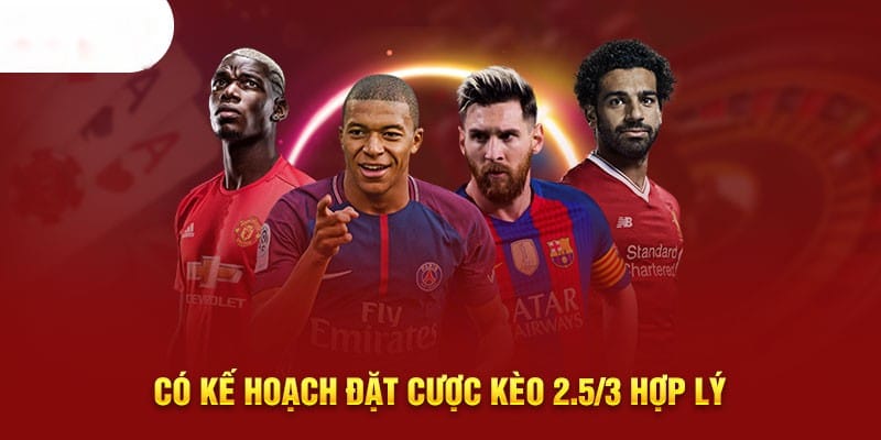 Có kế hoạch đặt cược kèo 2.5/3 hợp lý